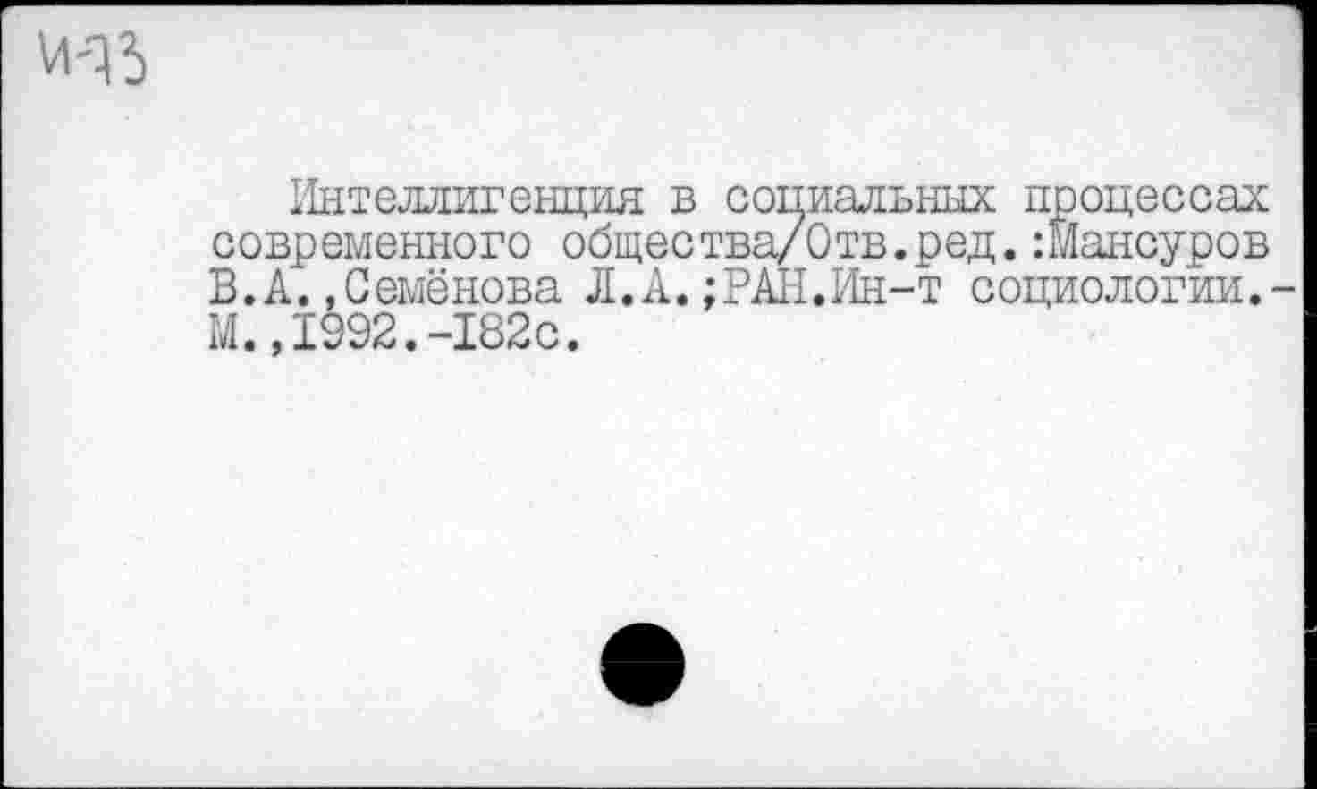 ﻿Интеллигенция в социальных процессах современного общества/Отв.ред.:Йансуров В.А..Семёнова Л.А.;РАИ.Ин-т социологии. М.,1992.-182с.